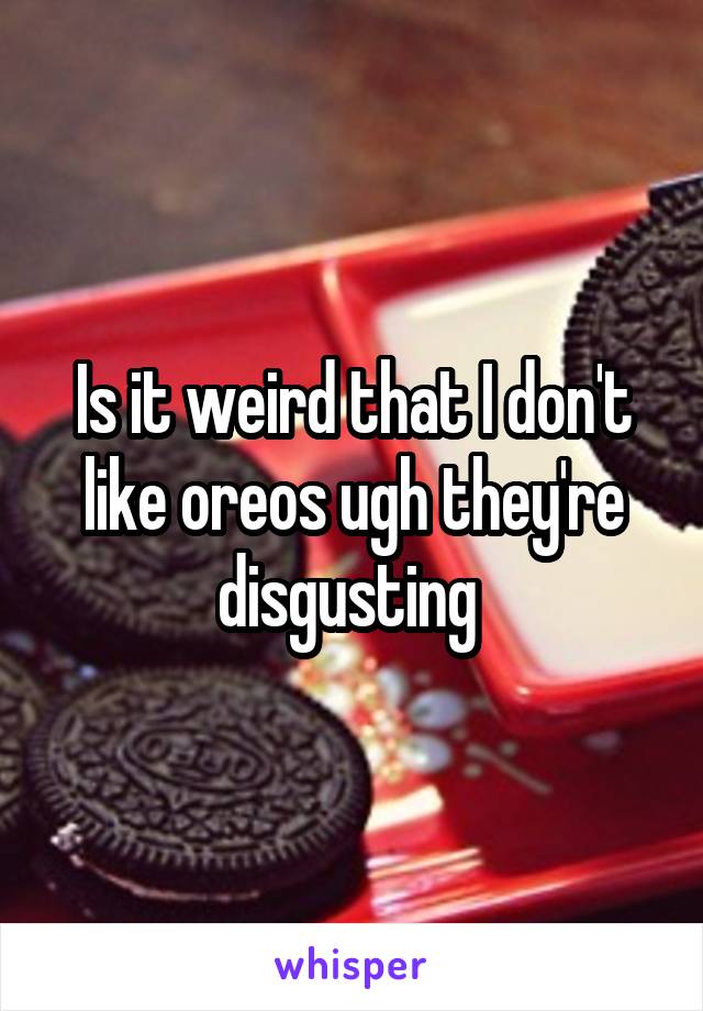 Is it weird that I don't like oreos ugh they're disgusting 