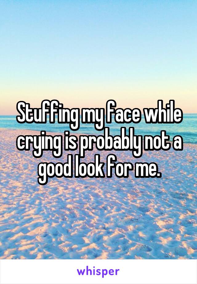 Stuffing my face while crying is probably not a good look for me.