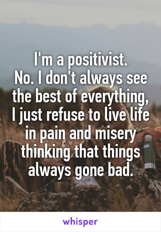 I'm a positivist.
No. I don't always see the best of everything, I just refuse to live life in pain and misery thinking that things always gone bad.