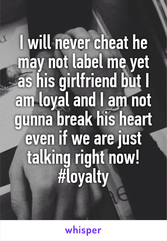 I will never cheat he may not label me yet as his girlfriend but I am loyal and I am not gunna break his heart even if we are just talking right now! #loyalty
