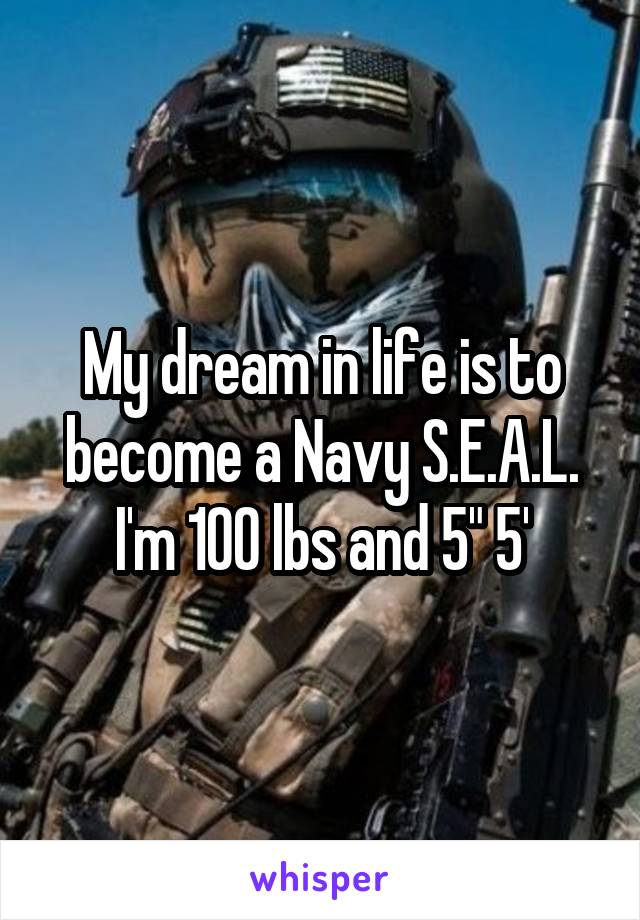 My dream in life is to become a Navy S.E.A.L.
I'm 100 lbs and 5" 5'