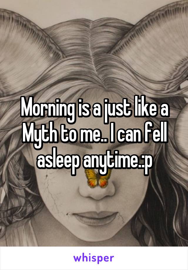 Morning is a just like a Myth to me.. I can fell asleep anytime.:p