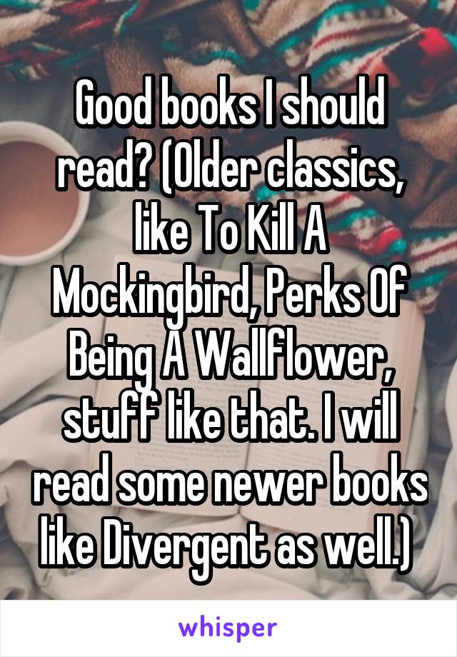 Good books I should read? (Older classics, like To Kill A Mockingbird, Perks Of Being A Wallflower, stuff like that. I will read some newer books like Divergent as well.) 