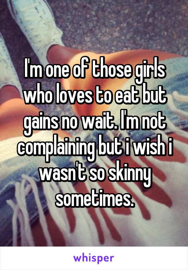 I'm one of those girls who loves to eat but gains no wait. I'm not complaining but i wish i wasn't so skinny sometimes.