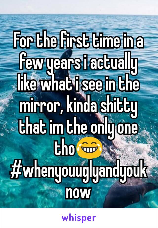 For the first time in a few years i actually like what i see in the mirror, kinda shitty that im the only one tho😂 #whenyouuglyandyouknow