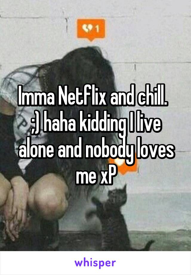 Imma Netflix and chill.   ;) haha kidding I live alone and nobody loves me xP