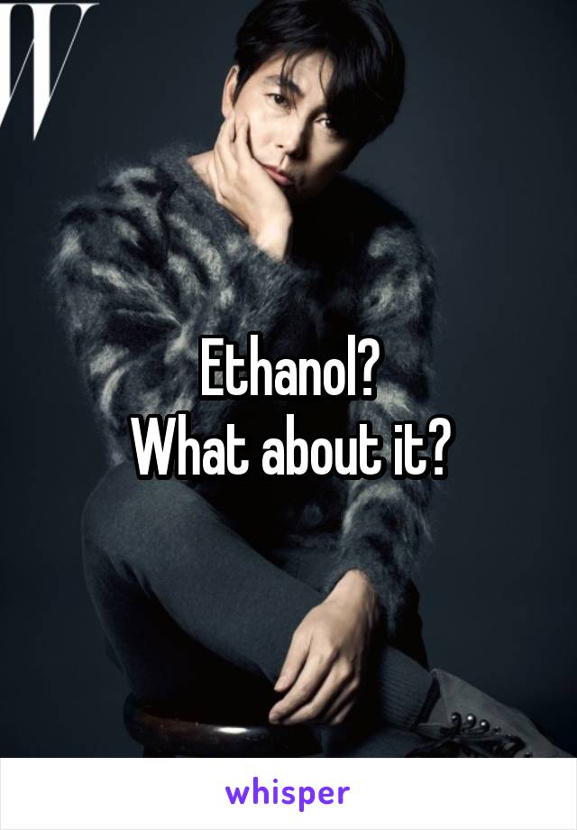 Ethanol?
What about it?