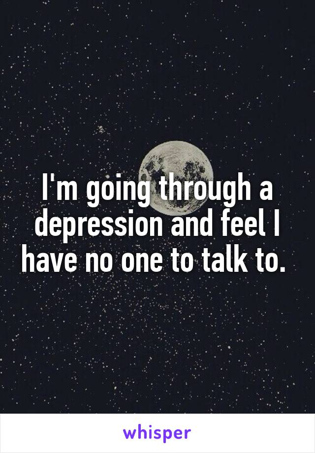 I'm going through a depression and feel I have no one to talk to. 