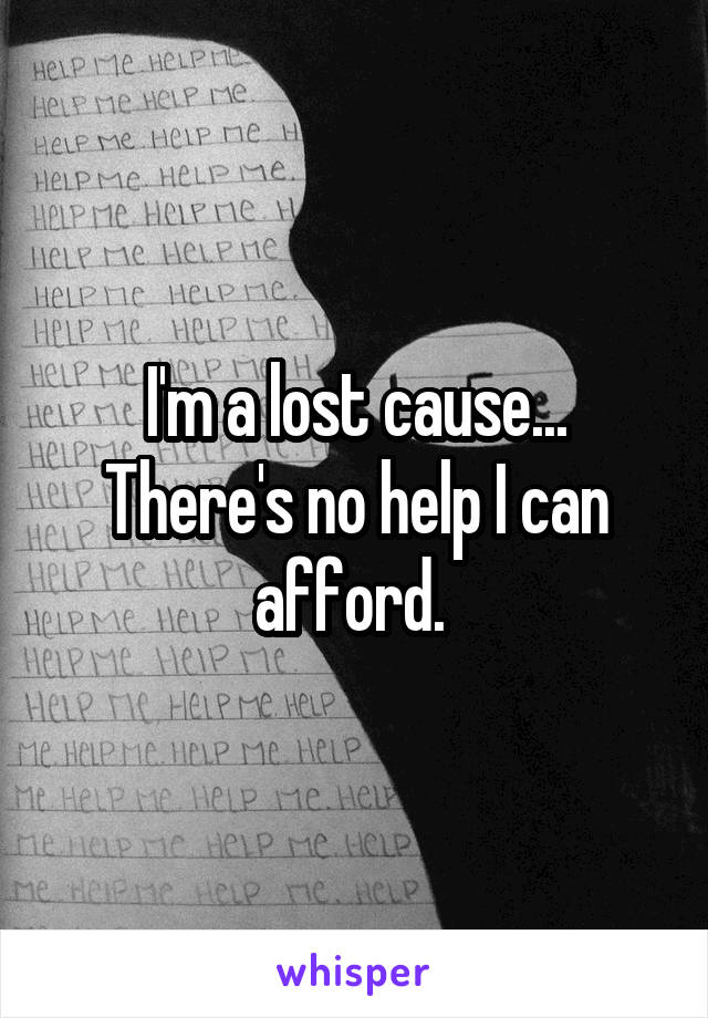 I'm a lost cause... There's no help I can afford. 