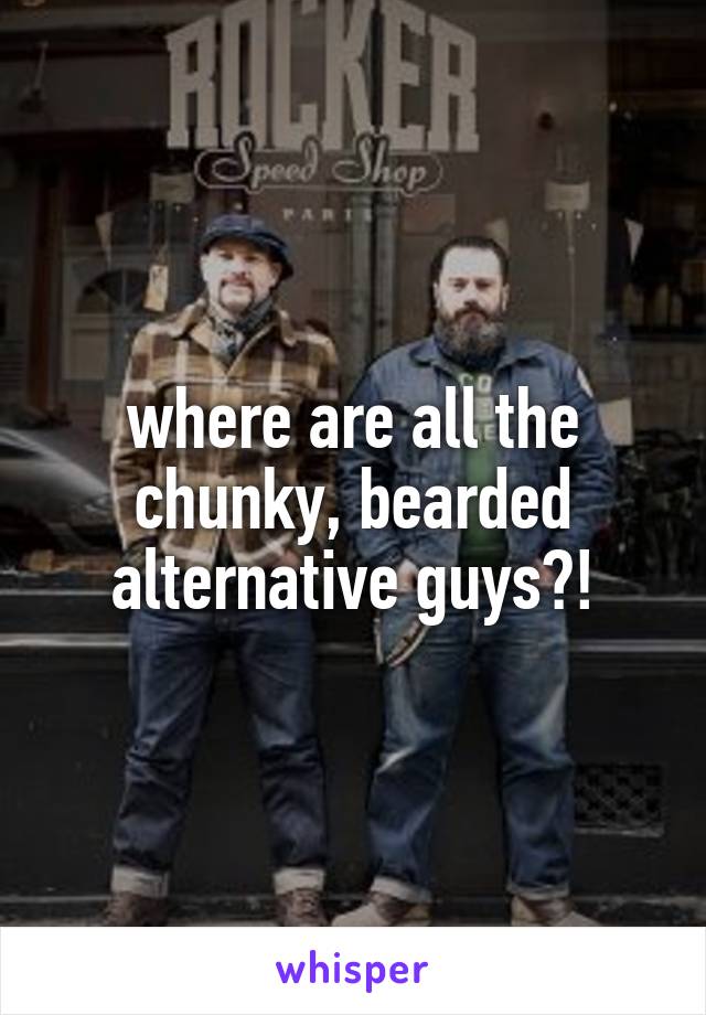 where are all the chunky, bearded alternative guys?!