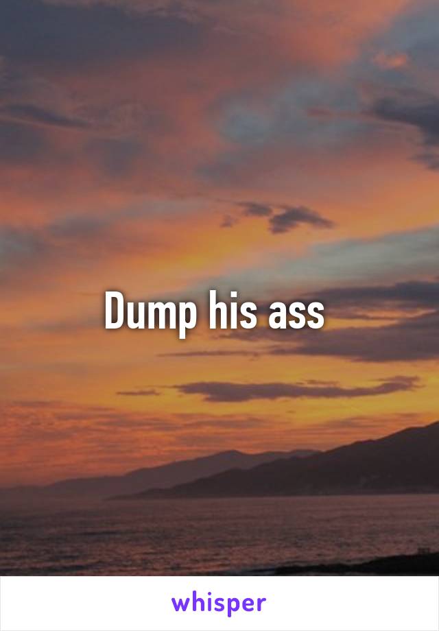 Dump his ass 