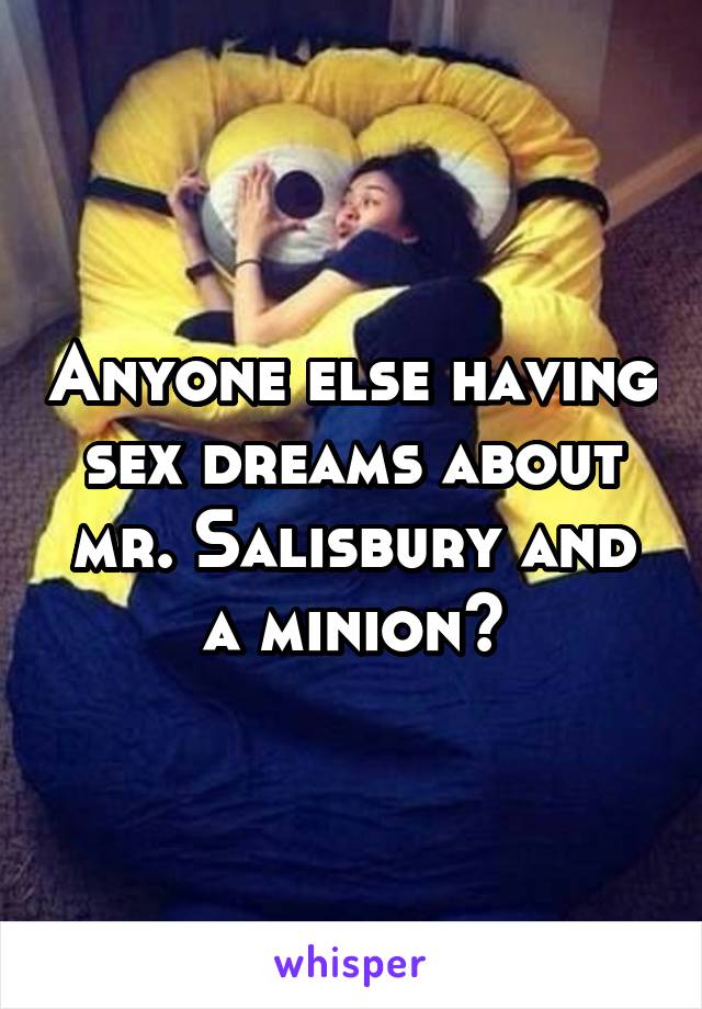 Anyone else having sex dreams about mr. Salisbury and a minion?