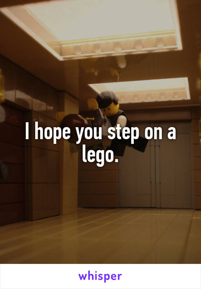 I hope you step on a lego.