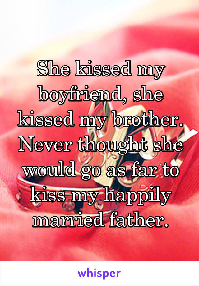 She kissed my boyfriend, she kissed my brother. Never thought she would go as far to kiss my happily married father.