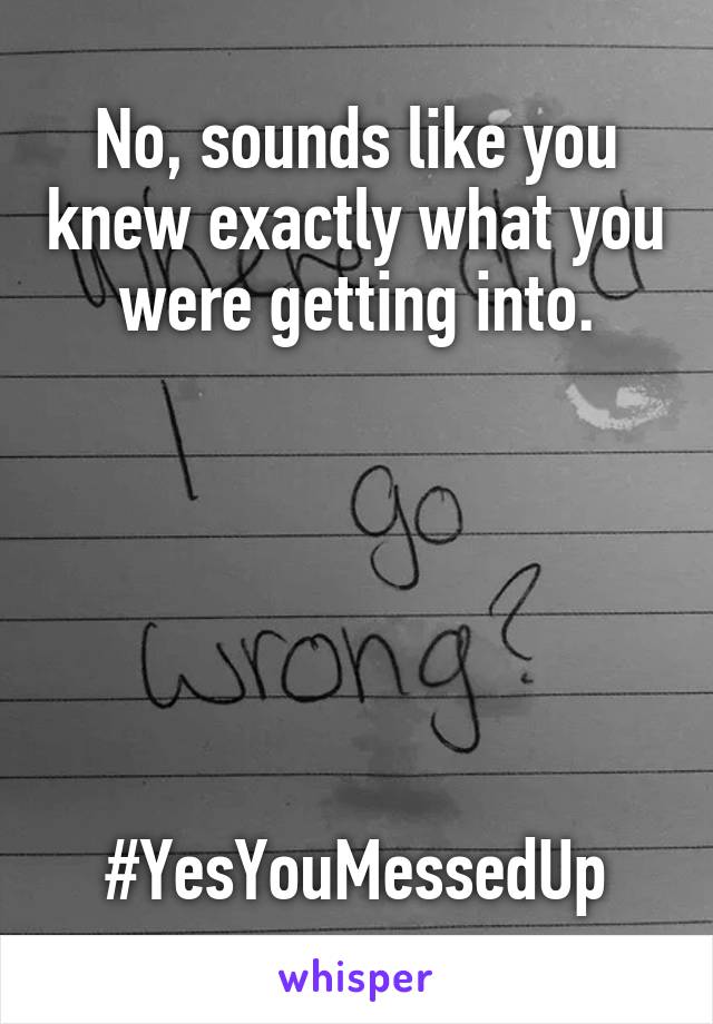 No, sounds like you knew exactly what you were getting into.






#YesYouMessedUp