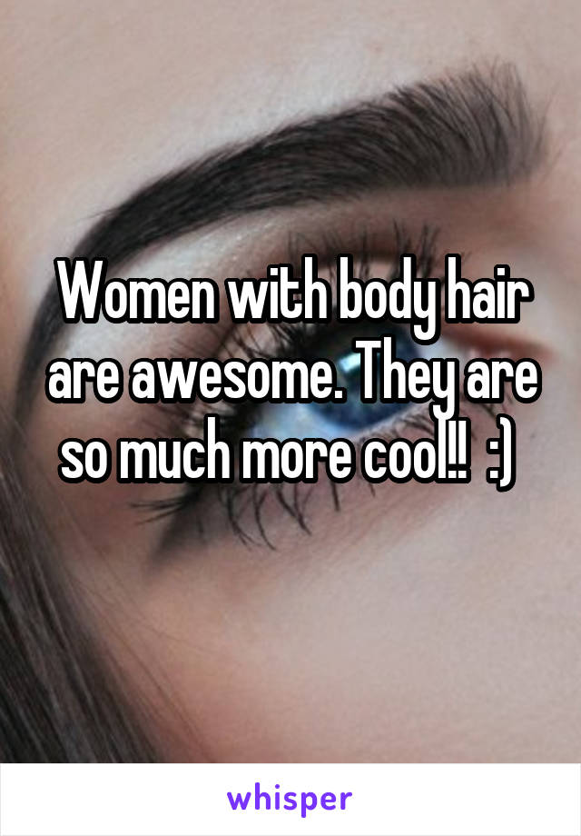 Women with body hair are awesome. They are so much more cool!!  :) 
