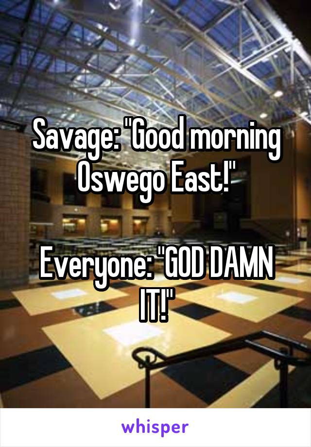 Savage: "Good morning Oswego East!"

Everyone: "GOD DAMN IT!"