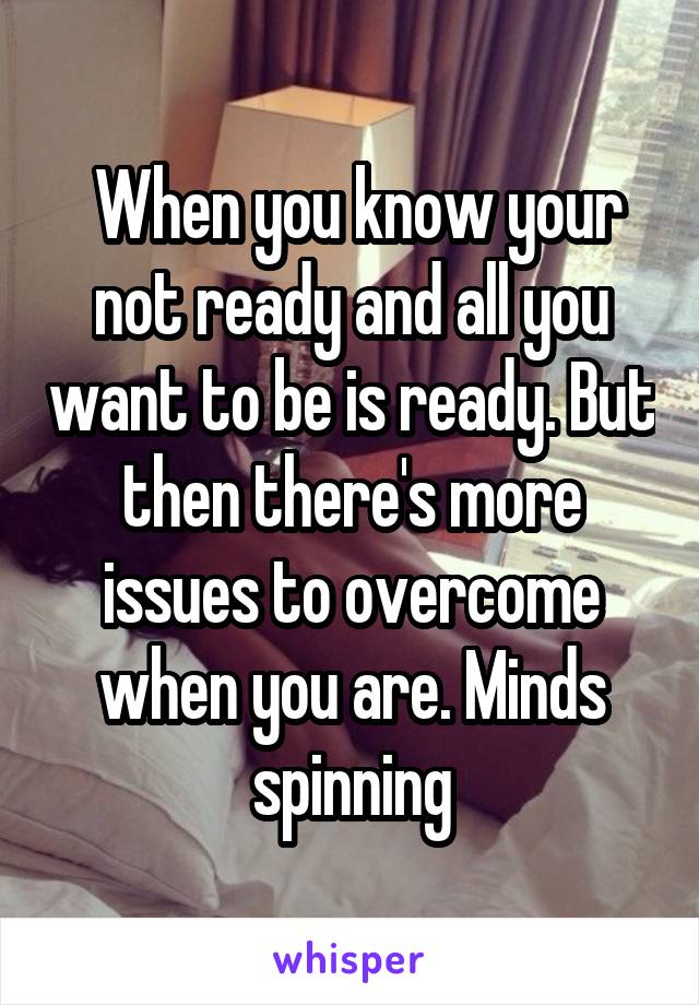  When you know your not ready and all you want to be is ready. But then there's more issues to overcome when you are. Minds spinning