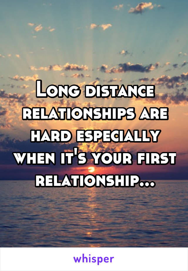 Long distance relationships are hard especially when it's your first relationship...