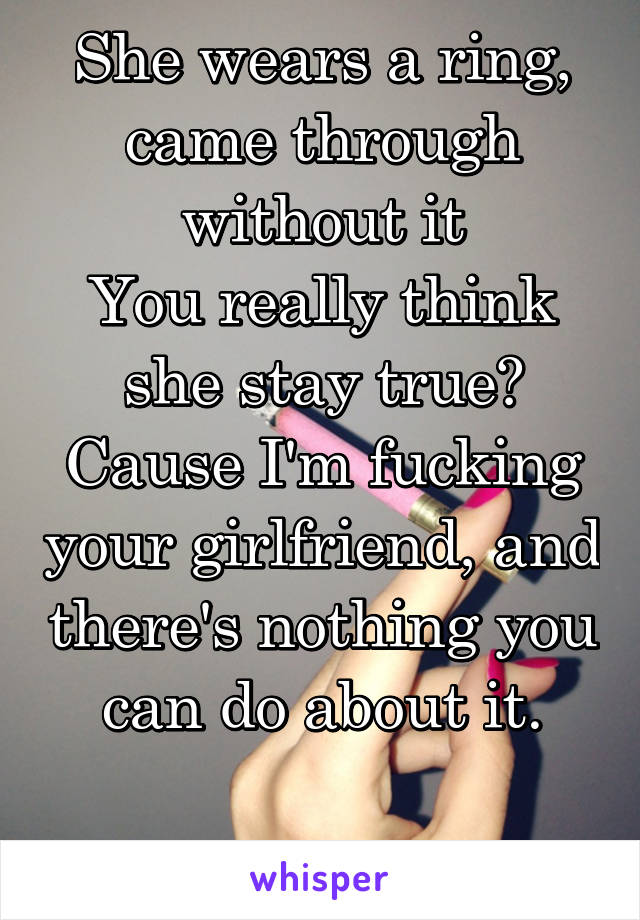 She wears a ring, came through without it
You really think she stay true? Cause I'm fucking your girlfriend, and there's nothing you can do about it.

