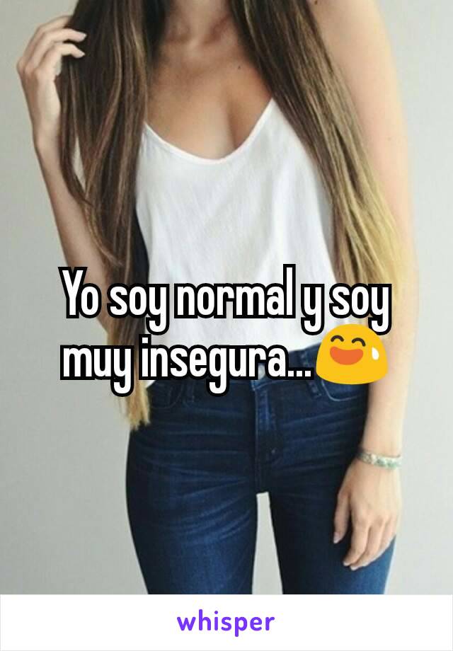 Yo soy normal y soy muy insegura...😅