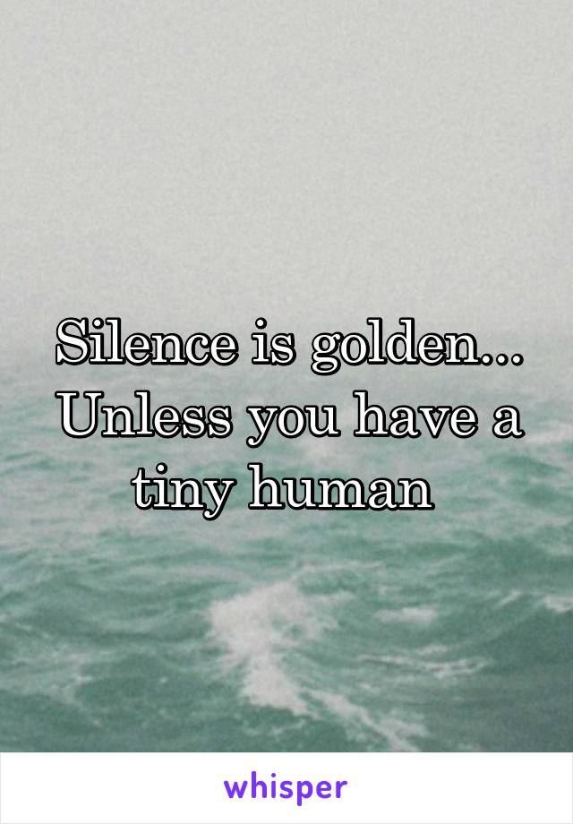 Silence is golden...
Unless you have a tiny human 