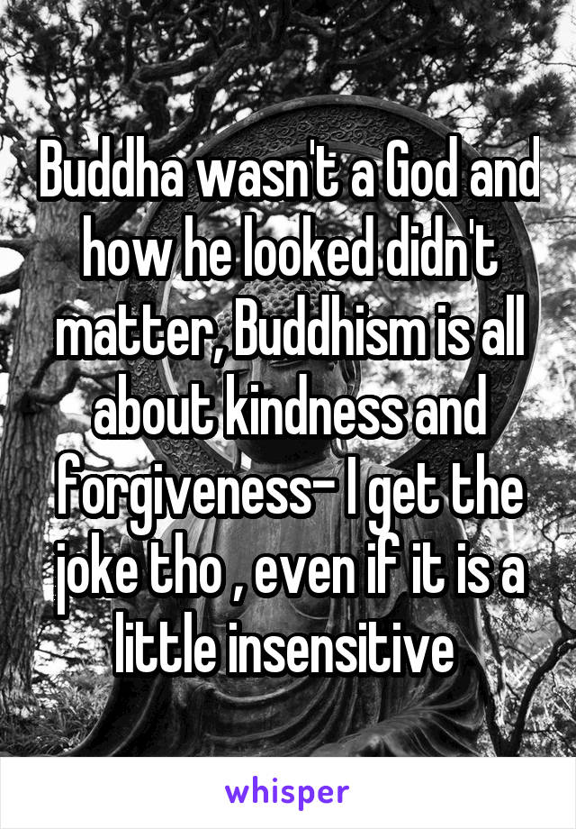 Buddha wasn't a God and how he looked didn't matter, Buddhism is all about kindness and forgiveness- I get the joke tho , even if it is a little insensitive 