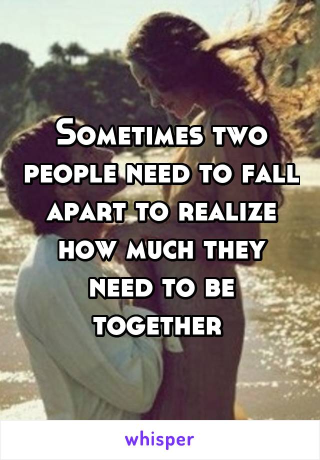 Sometimes two people need to fall apart to realize how much they need to be together 