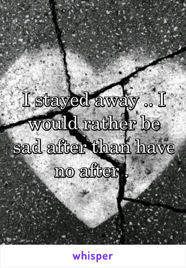 I stayed away .. I would rather be sad after than have no after . 