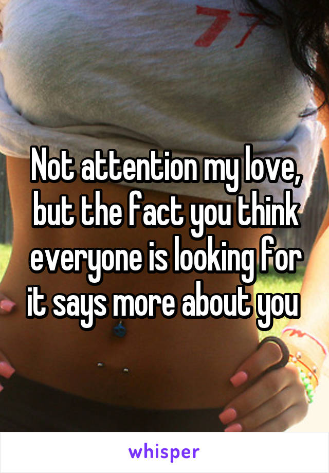 Not attention my love, but the fact you think everyone is looking for it says more about you 