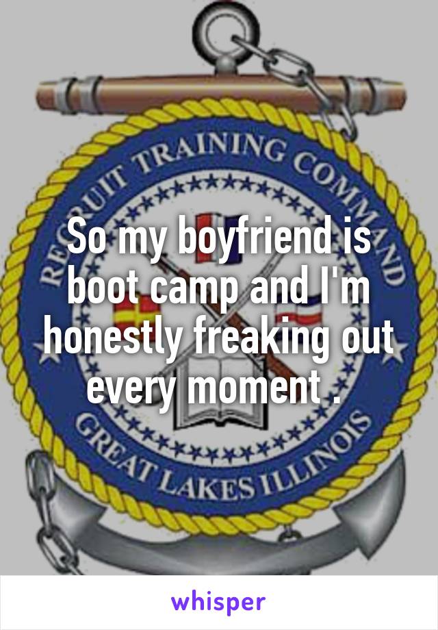 So my boyfriend is boot camp and I'm honestly freaking out every moment . 