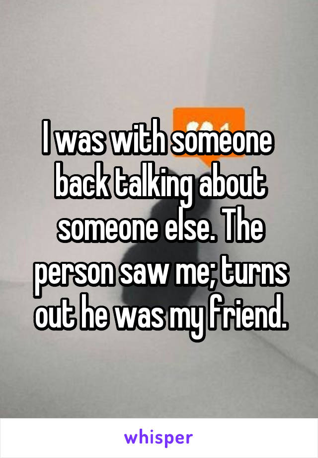 I was with someone  back talking about someone else. The person saw me; turns out he was my friend.