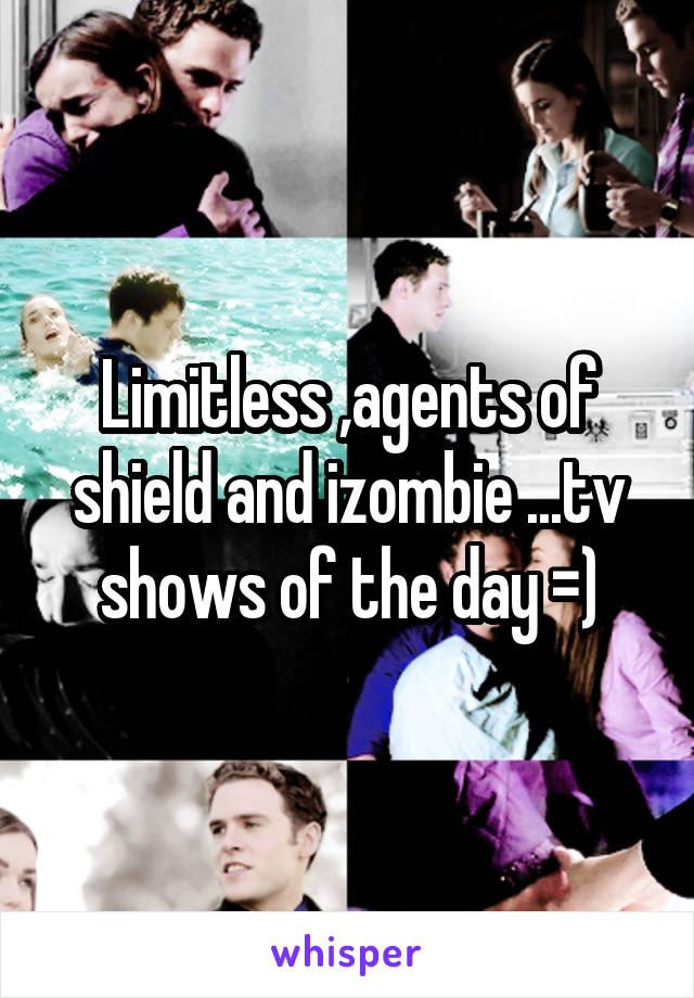 Limitless ,agents of shield and izombie ...tv shows of the day =)