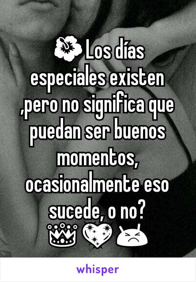 🌺Los días especiales existen ,pero no significa que puedan ser buenos momentos,
ocasionalmente eso sucede, o no? 👑💖😣