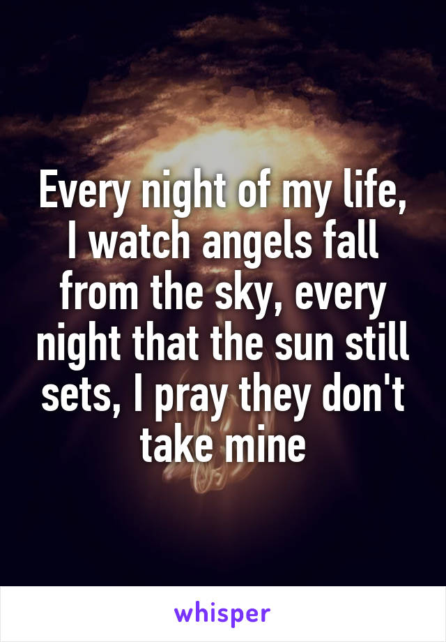 Every night of my life, I watch angels fall from the sky, every night that the sun still sets, I pray they don't take mine