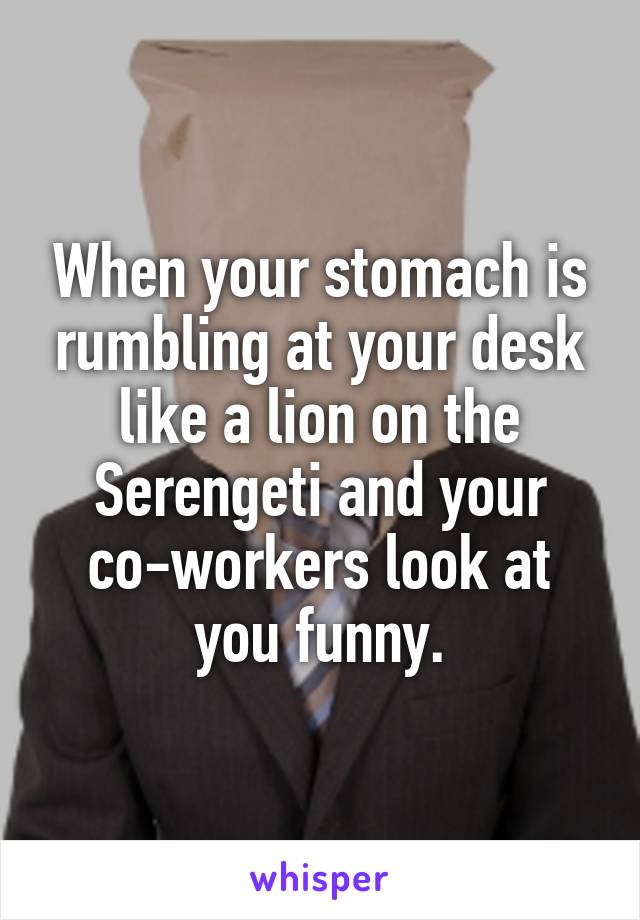 When your stomach is rumbling at your desk like a lion on the Serengeti and your co-workers look at you funny.