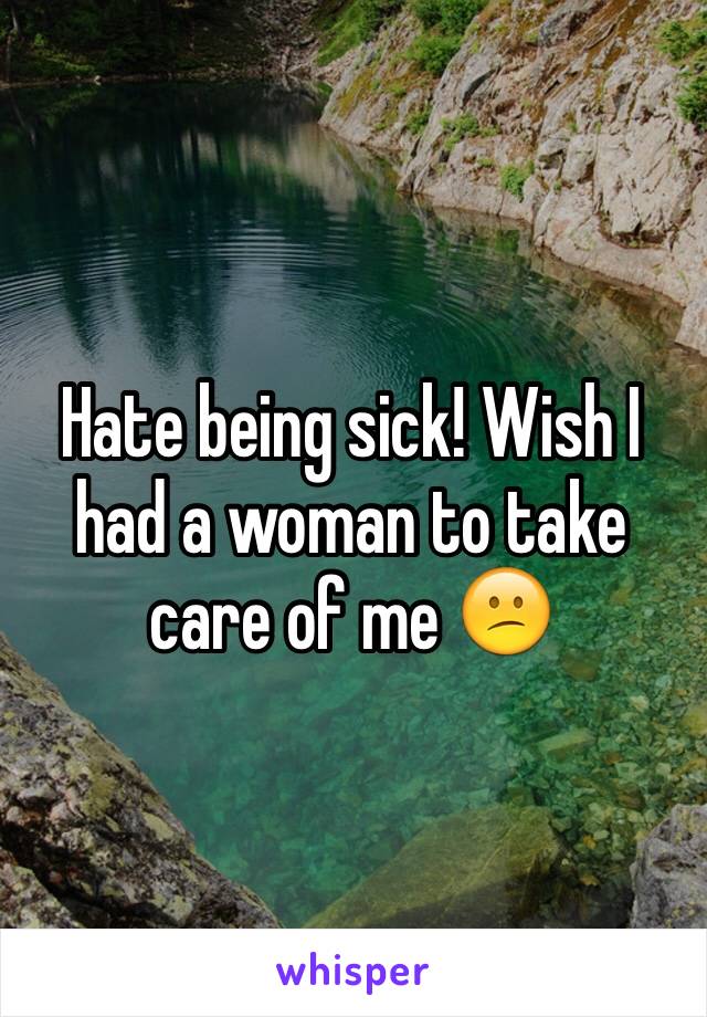 Hate being sick! Wish I had a woman to take care of me 😕