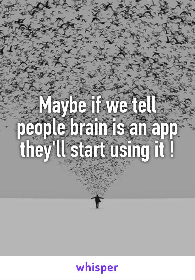 Maybe if we tell people brain is an app they'll start using it !
