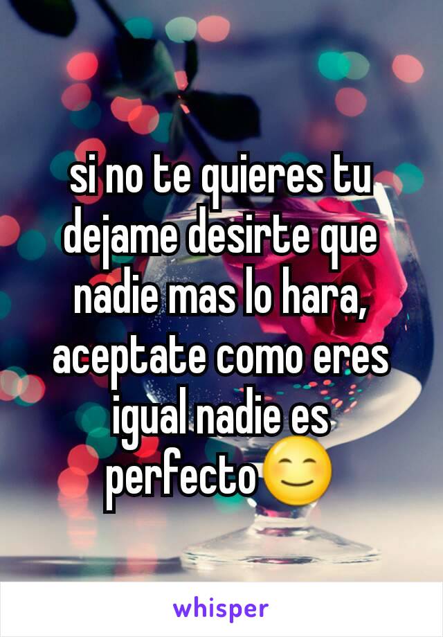 si no te quieres tu dejame desirte que nadie mas lo hara, aceptate como eres igual nadie es perfecto😊