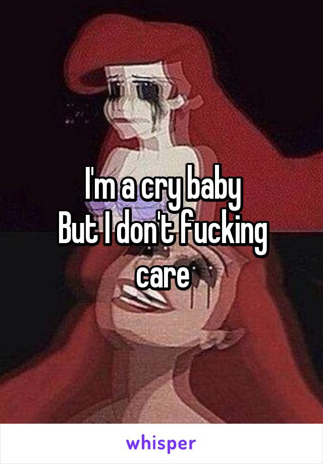 I'm a cry baby
But I don't fucking care