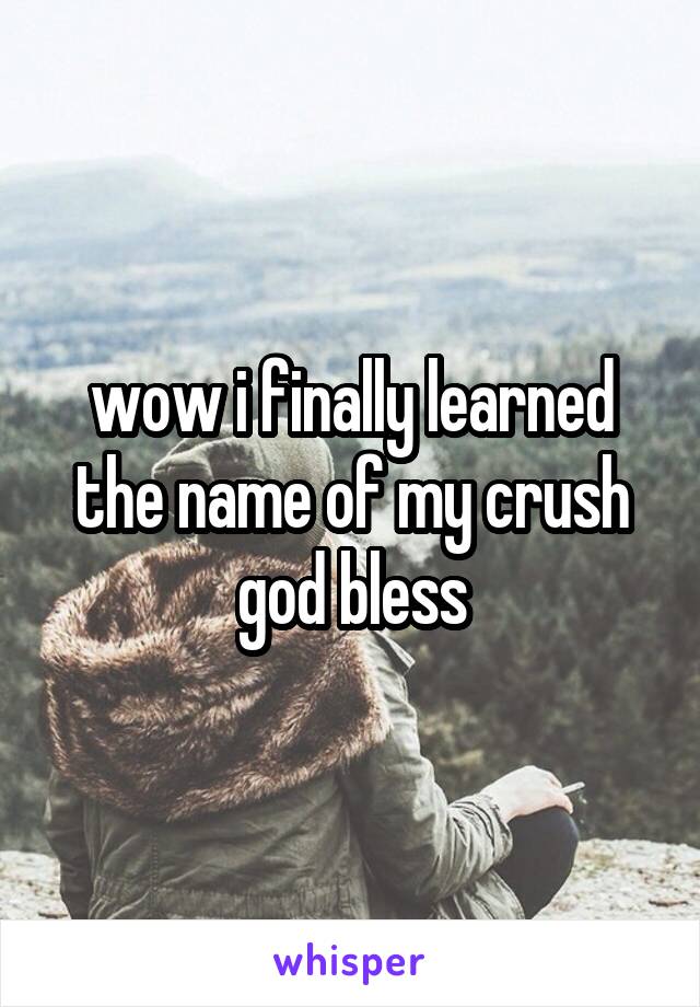 wow i finally learned the name of my crush god bless