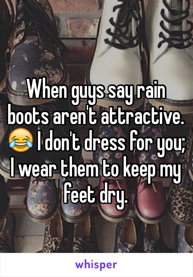 When guys say rain boots aren't attractive. 😂 I don't dress for you; I wear them to keep my feet dry. 