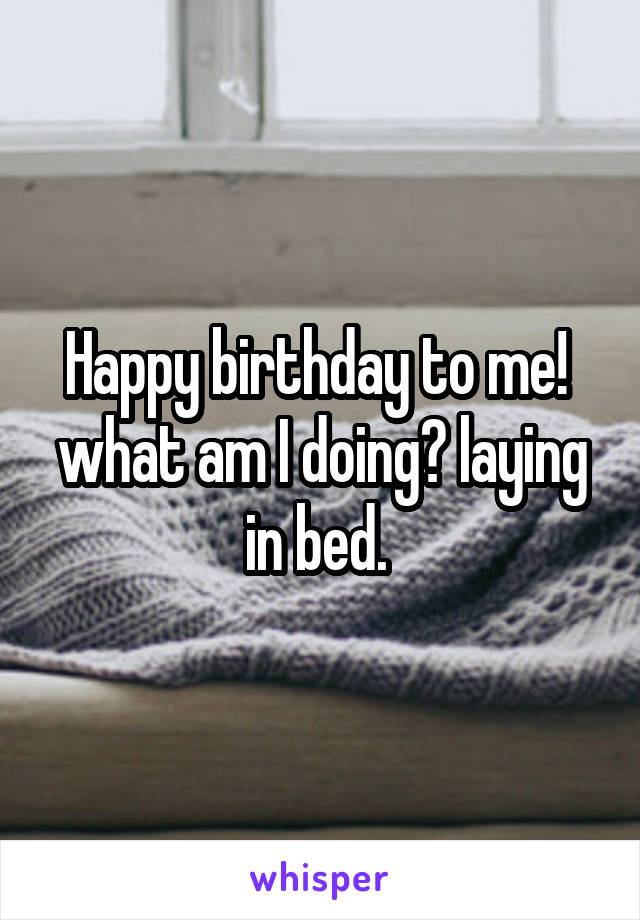 Happy birthday to me! 
what am I doing? laying in bed. 