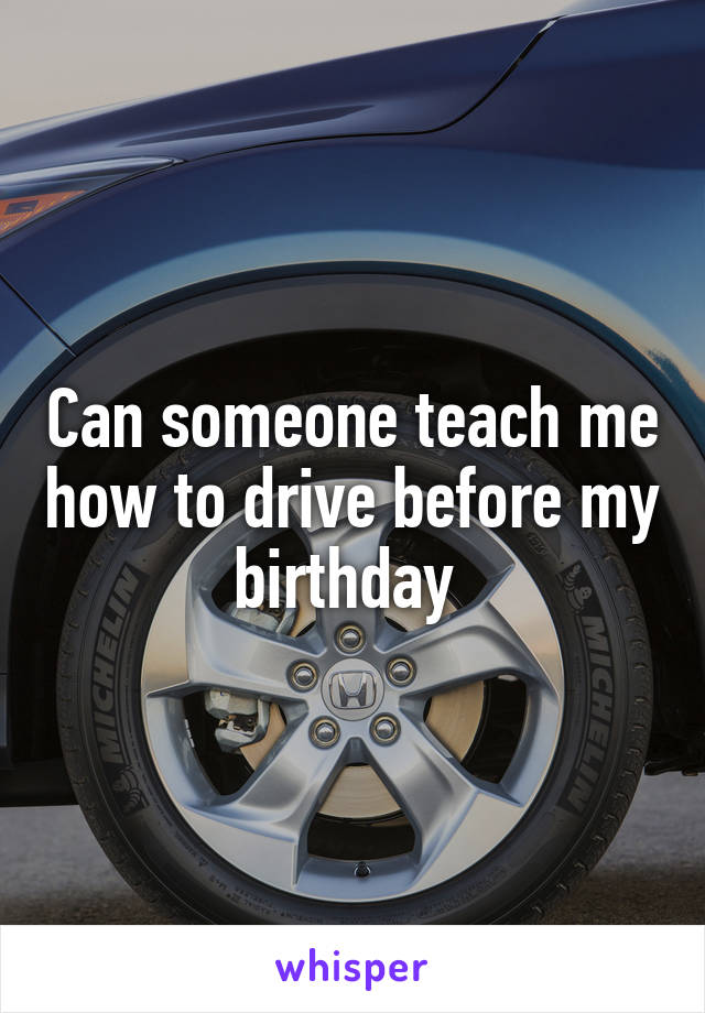 Can someone teach me how to drive before my birthday 