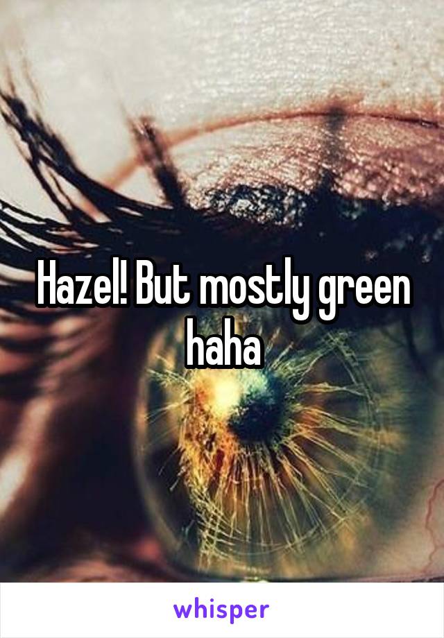 Hazel! But mostly green haha