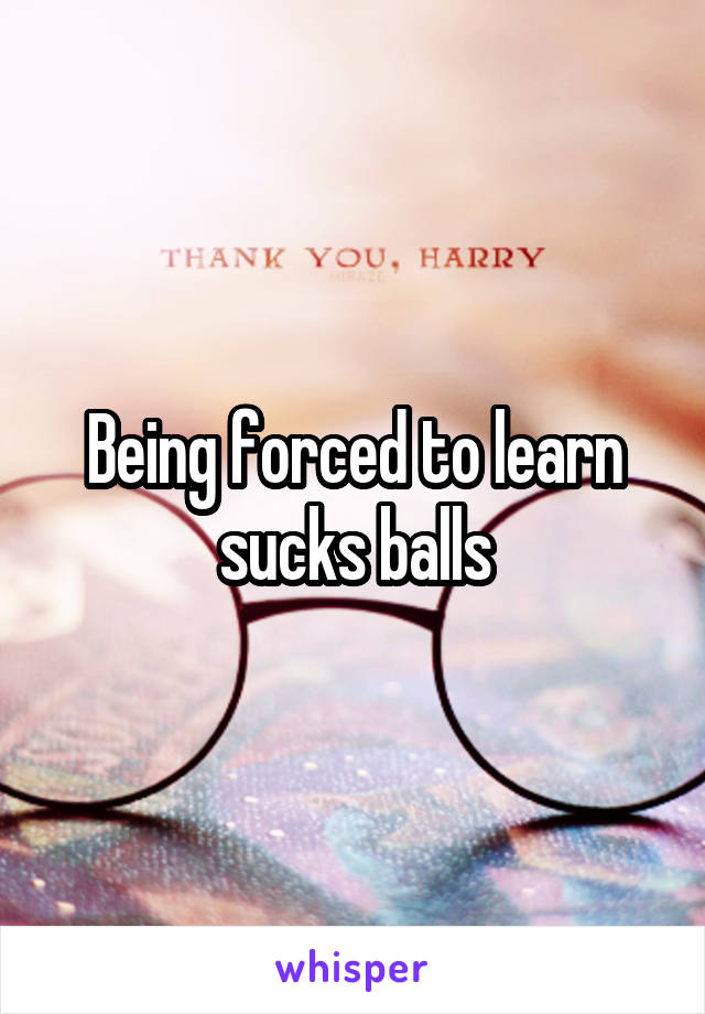 Being forced to learn sucks balls