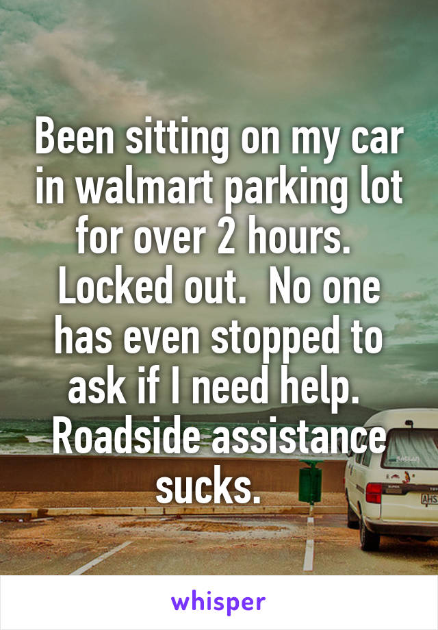 Been sitting on my car in walmart parking lot for over 2 hours.  Locked out.  No one has even stopped to ask if I need help.  Roadside assistance sucks.  