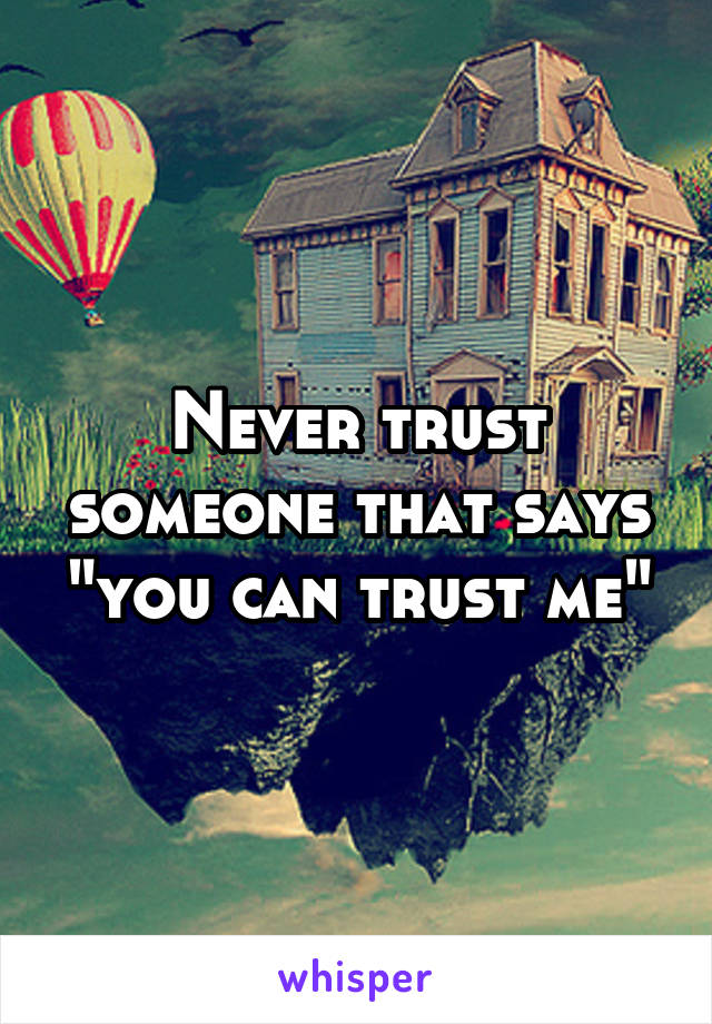 Never trust someone that says "you can trust me"