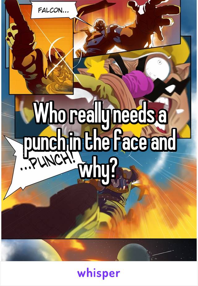 Who really needs a punch in the face and why? 