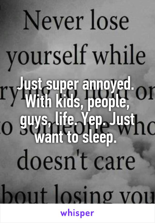 Just super annoyed.  With kids, people, guys, life. Yep. Just want to sleep. 